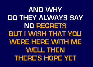 AND WHY
DO THEY ALWAYS SAY
NO REGRETS
BUT I WISH THAT YOU
WERE HERE WITH ME
WELL THEN
THERE'S HOPE YET