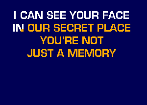 I CAN SEE YOUR FACE
IN OUR SECRET PLACE
YOU'RE NOT
JUST A MEMORY