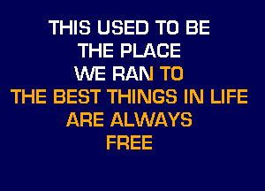 THIS USED TO BE
THE PLACE
WE RAN TO
THE BEST THINGS IN LIFE
ARE ALWAYS
FREE