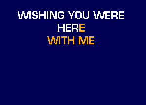 1WISHING YOU WERE
HERE
WITH ME