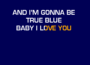 AND I'M GONNA BE
TRUE BLUE
BABY I LOVE YOU