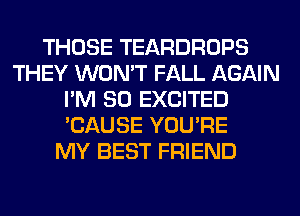 THOSE TEARDROPS
THEY WON'T FALL AGAIN
I'M SO EXCITED
'CAUSE YOU'RE
MY BEST FRIEND