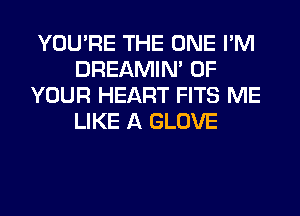 YOU'RE THE ONE I'M
DREAMIN' OF
YOUR HEART FITS ME
LIKE A GLOVE