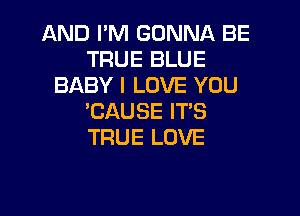 AND I'M GONNA BE
TRUE BLUE
BABY I LOVE YOU

'CAUSE IT'S
TRUE LOVE