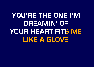 YOU'RE THE ONE I'M
DREAMIN' OF
YOUR HEART FITS ME
LIKE A GLOVE