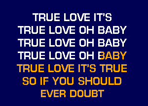 TRUE LOVE ITS
TRUE LOVE 0H BABY
TRUE LOVE 0H BABY
TRUE LOVE 0H BABY
TRUE LOVE ITS TRUE

SO IF YOU SHOULD
EVER DOUBT