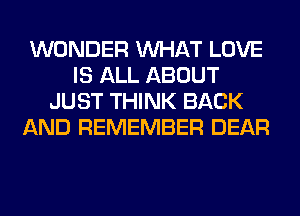 WONDER WHAT LOVE
IS ALL ABOUT
JUST THINK BACK
AND REMEMBER DEAR