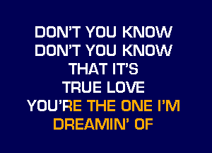 DDMT YOU KNOW
DOMT YOU KNOW
THAT IT'S
TRUE LOVE
YOU'RE THE ONE I'M
DREAMIN' 0F