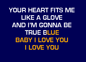 YOUR HEART FITS ME
LIKE A GLOVE
AND I'M GONNA BE
TRUE BLUE
BABY I LOVE YOU
I LOVE YOU