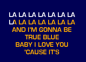 LA LA LA LA LA LA LA
LA LA LA LA LA LA LA
AND PM GONNA BE
TRUE BLUE
BABY I LOVE YOU
'CAUSE ITS