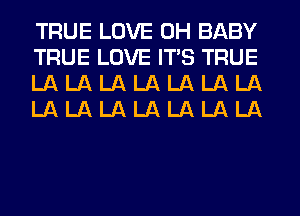 TRUE LOVE 0H BABY
TRUE LOVE ITS TRUE
LA LA LA LA LA LA LA
LA LA LA LA LA LA LA