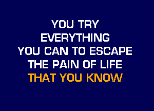 YOU TRY
EVERYTHING
YOU CAN T0 ESCAPE
THE PAIN OF LIFE
THAT YOU KNOW