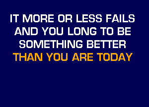 IT MORE OR LESS FAILS
AND YOU LONG TO BE
SOMETHING BETTER
THAN YOU ARE TODAY