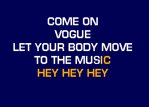 COME ON
VOGUE
LET YOUR BODY MOVE

TO THE MUSIC
HEY HEY HEY