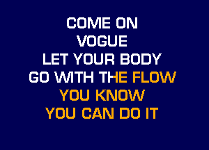 COME ON
VOGUE
LET YOUR BODY

GO WITH THE FLOW
YOU KNOW
YOU CAN DO IT