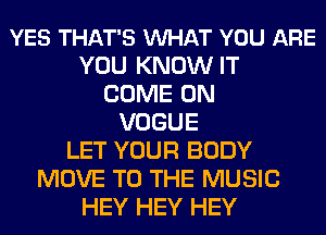 YES THAT'S VUHAT YOU ARE
YOU KNOW IT
COME ON
VOGUE
LET YOUR BODY
MOVE TO THE MUSIC
HEY HEY HEY