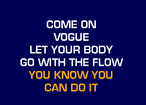 COME ON
VOGUE
LET YOUR BODY

GO WITH THE FLOW
YOU KNOW YOU
CAN DO IT