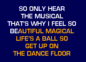 SO ONLY HEAR
THE MUSICAL
THAT'S WHY I FEEL SO
BEAUTIFUL MAGICAL
LIFE'S A BALL 80
GET UP ON
THE DANCE FLOOR