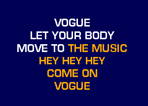 VOGUE
LET YOUR BODY
MOVE TO THE MUSIC

HEY HEY HEY
COME ON
VOGUE