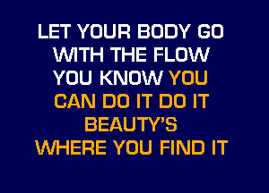 LET YOUR BODY GO
WITH THE FLOW
YOU KNOW YOU
CAN DO IT DO IT

BEAUTY'S

WHERE YOU FIND IT