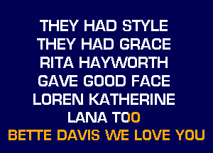 THEY HAD STYLE
THEY HAD GRACE
RITA HAYWORTH
GAVE GOOD FACE

LOREN KATHERINE
LANA T00
BE'ITE DAVIS WE LOVE YOU