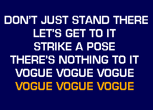 DON'T JUST STAND THERE
LET'S GET TO IT
STRIKE A POSE

THERE'S NOTHING TO IT
VOGUE VOGUE VOGUE
VOGUE VOGUE VOGUE