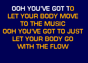 00H YOU'VE GOT TO
LET YOUR BODY MOVE
TO THE MUSIC
00H YOU'VE GOT TO JUST
LET YOUR BODY GO
WITH THE FLOW