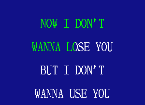 NOW I DON T
WANNA LOSE YOU

BUT I DON T
WANNA USE YOU