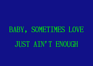 BABY, SOMETIMES LOVE
JUST AIWT ENOUGH