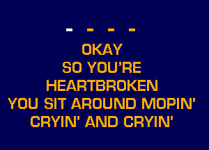OKAY
SO YOU'RE
HEARTBROKEN
YOU SIT AROUND MOPIM
CRYIN' AND CRYIN'