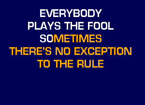 EVERYBODY
PLAYS THE FOOL
SOMETIMES
THERE'S N0 EXCEPTION
TO THE RULE
