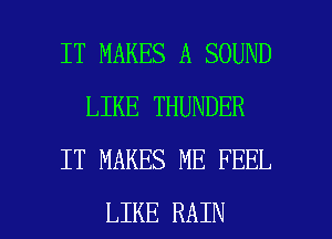 IT MAKES A SOUND
LIKE THUNDER
IT MAKES ME FEEL

LIKE RAIN l