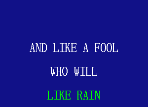 AND LIKE A FOOL

WHO WILL
LIKE RAIN