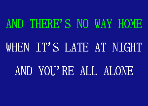 AND THERES NO WAY HOME
WHEN ITS LATE AT NIGHT
AND YOURE ALL ALONE