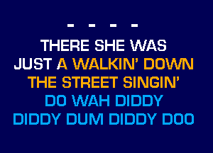 THERE SHE WAS
JUST A WALKIM DOWN
THE STREET SINGIM
DO WAH DIDDY
DIDDY DUM DIDDY DOD