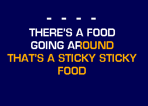 THERE'S A FOOD
GOING AROUND

THATS A STICKY STICKY
FOOD