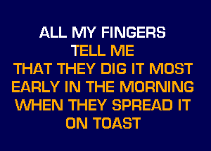 ALL MY FINGERS
TELL ME
THAT THEY DIG IT MOST
EARLY IN THE MORNING
WHEN THEY SPREAD IT
ON TOAST