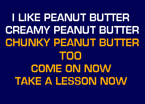 I LIKE PEANUT BUTTER
CREAMY PEANUT BUTTER
CHUNKY PEANUT BUTTER

T00
COME ON NOW
TAKE A LESSON NOW