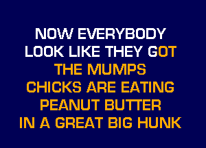 NOW EVERYBODY
LOOK LIKE THEY GOT
THE MUMPS
CHICKS ARE EATING
PEANUT BUTTER
IN A GREAT BIG HUNK