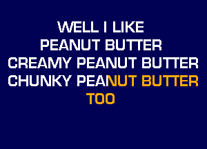 WELL I LIKE
PEANUT BUTTER
CREAMY PEANUT BUTTER
CHUNKY PEANUT BUTTER
T00