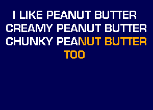 I LIKE PEANUT BUTTER
CREAMY PEANUT BUTTER
CHUNKY PEANUT BUTTER

T00