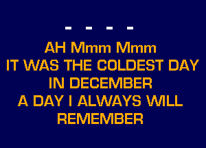 AH Mmm Mmm
IT WAS THE COLDEST DAY
IN DECEMBER
A DAY I ALWAYS WILL
REMEMBER