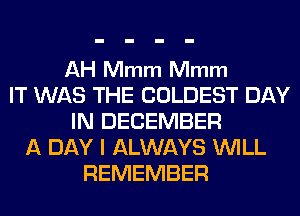 AH Mmm Mmm
IT WAS THE COLDEST DAY
IN DECEMBER
A DAY I ALWAYS WILL
REMEMBER