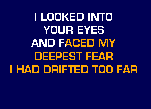 I LOOKED INTO
YOUR EYES
AND FACED MY
DEEPEST FEAR
I HAD DRIFTED T00 FAR