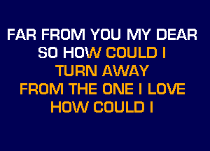 FAR FROM YOU MY DEAR
80 HOW COULD I
TURN AWAY
FROM THE ONE I LOVE
HOW COULD I