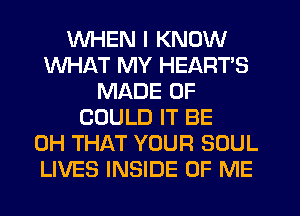 WHEN I KNOW
WHAT MY HEARTS
MADE OF
COULD IT BE
CH THAT YOUR SOUL
LIVES INSIDE OF ME