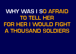 WHY WAS I SO AFRAID
TO TELL HER

FOR HER I WOULD FIGHT

A THOUSAND SOLDIERS