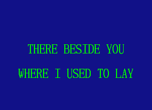 THERE BESIDE YOU
WHERE I USED TO LAY