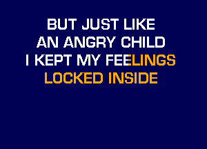 BUT JUST LIKE
AN ANGRY CHILD
I KEPT MY FEELINGS
LOCKED INSIDE