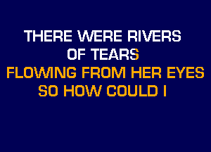 THERE WERE RIVERS
0F TEARS
FLOINING FROM HER EYES
80 HOW COULD I